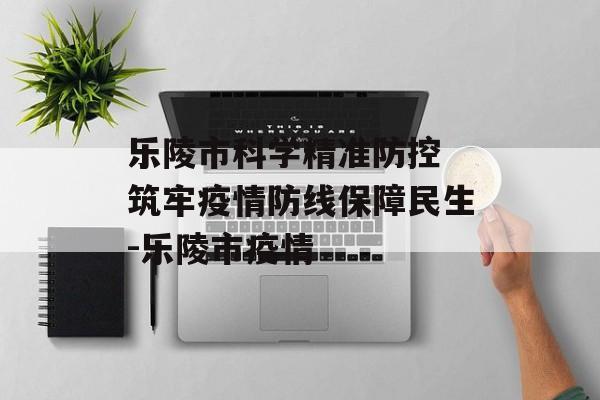 乐陵市科学精准防控 筑牢疫情防线保障民生-乐陵市疫情