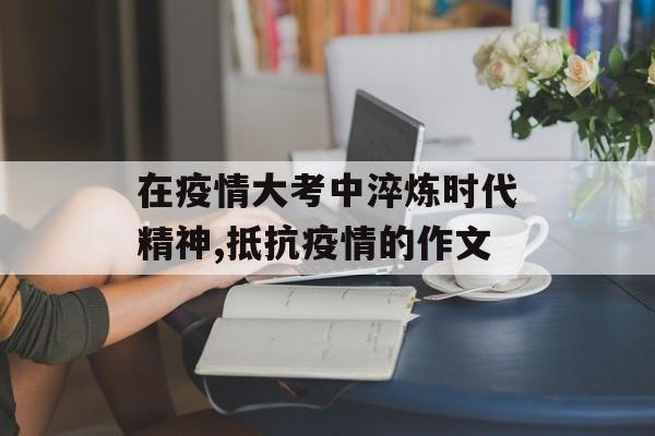 在疫情大考中淬炼时代精神,抵抗疫情的作文