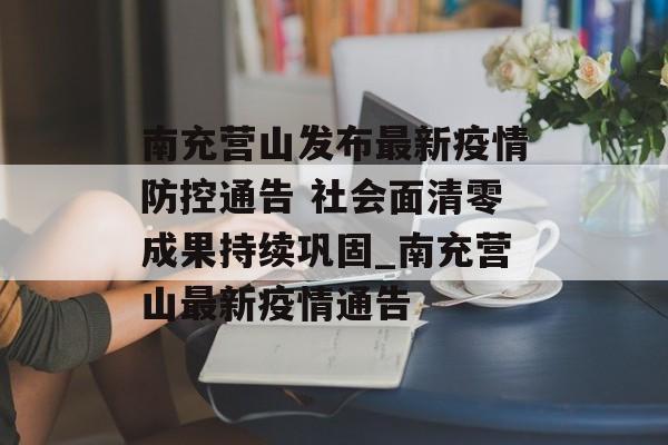 南充营山发布最新疫情防控通告 社会面清零成果持续巩固_南充营山最新疫情通告
