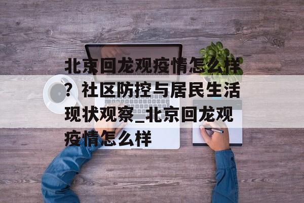 北京回龙观疫情怎么样？社区防控与居民生活现状观察_北京回龙观疫情怎么样
