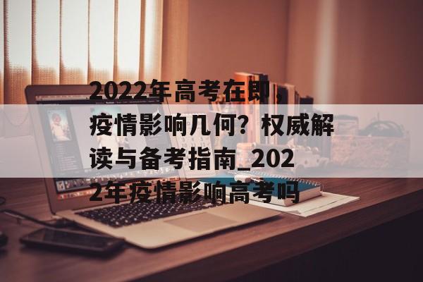 2022年高考在即，疫情影响几何？权威解读与备考指南_2022年疫情影响高考吗