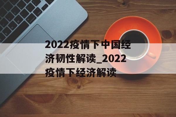 2022疫情下中国经济韧性解读_2022疫情下经济解读