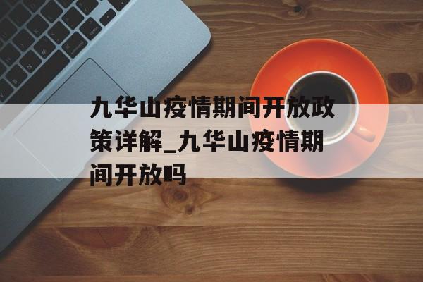 九华山疫情期间开放政策详解_九华山疫情期间开放吗