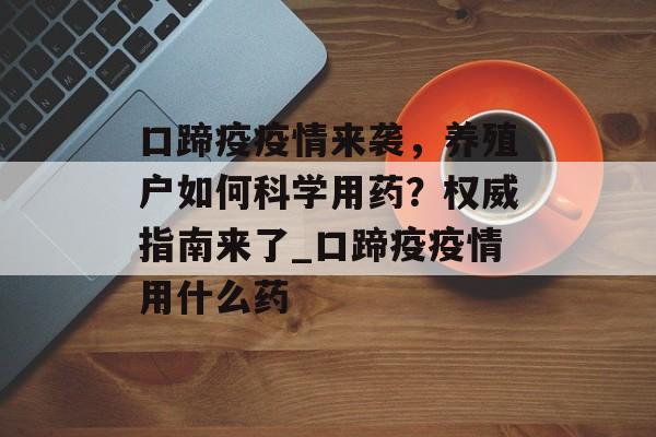 口蹄疫疫情来袭，养殖户如何科学用药？权威指南来了_口蹄疫疫情用什么药
