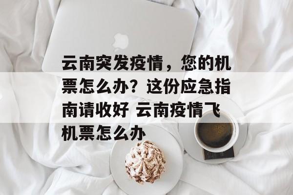 云南突发疫情，您的机票怎么办？这份应急指南请收好 云南疫情飞机票怎么办