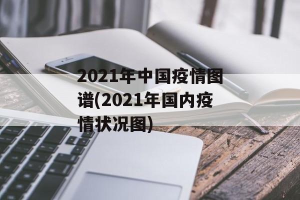 2021年中国疫情图谱(2021年国内疫情状况图)
