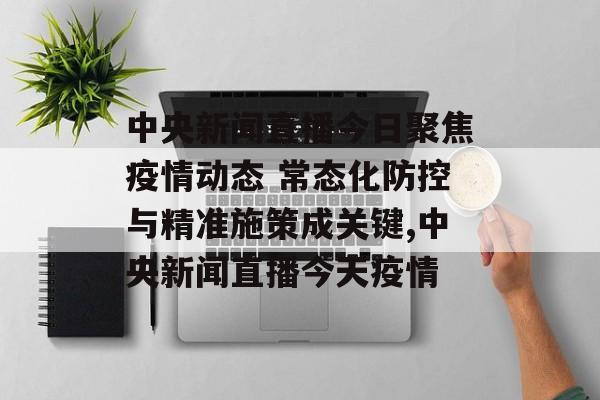 中央新闻直播今日聚焦疫情动态 常态化防控与精准施策成关键,中央新闻直播今天疫情