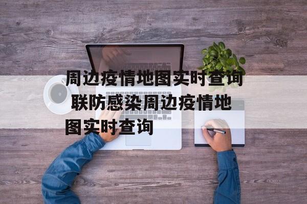 周边疫情地图实时查询 联防感染周边疫情地图实时查询