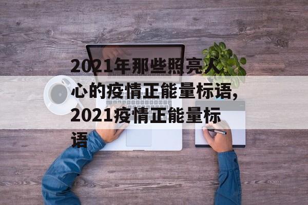 2021年那些照亮人心的疫情正能量标语,2021疫情正能量标语