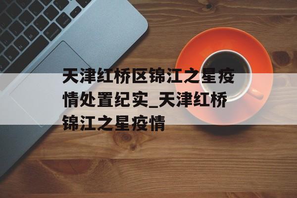 天津红桥区锦江之星疫情处置纪实_天津红桥锦江之星疫情