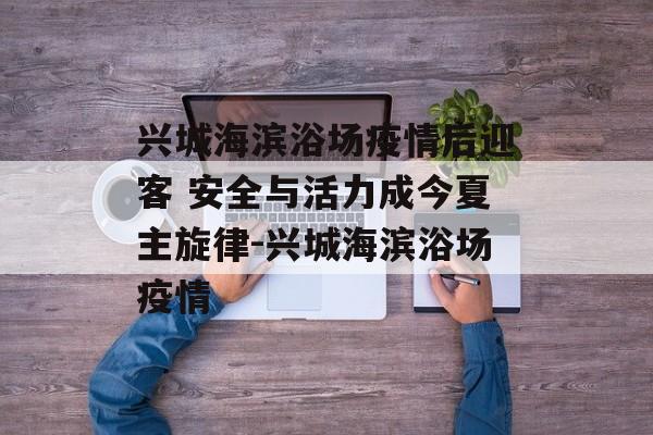 兴城海滨浴场疫情后迎客 安全与活力成今夏主旋律-兴城海滨浴场疫情