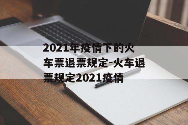 2021年疫情下的火车票退票规定-火车退票规定2021疫情