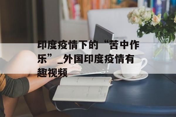 印度疫情下的“苦中作乐”_外国印度疫情有趣视频