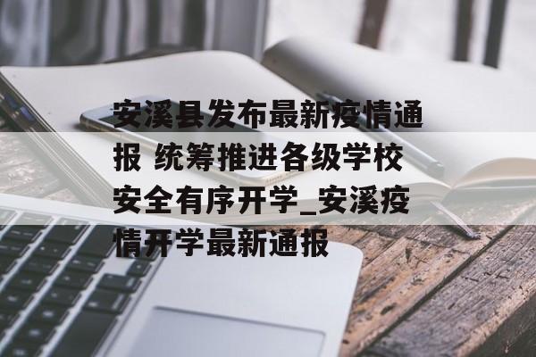 安溪县发布最新疫情通报 统筹推进各级学校安全有序开学_安溪疫情开学最新通报