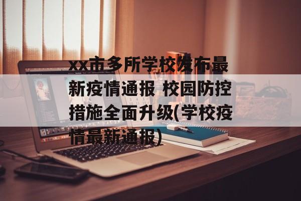 xx市多所学校发布最新疫情通报 校园防控措施全面升级(学校疫情最新通报)