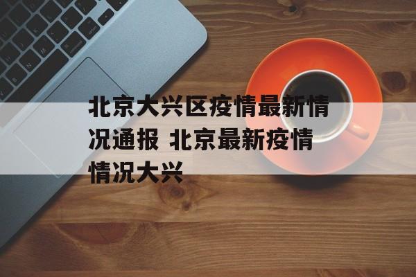 北京大兴区疫情最新情况通报 北京最新疫情情况大兴