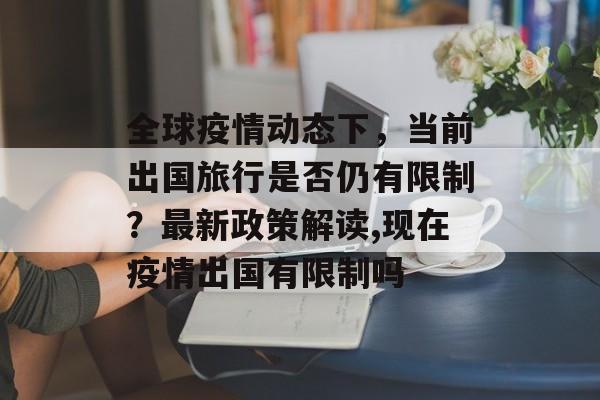 全球疫情动态下，当前出国旅行是否仍有限制？最新政策解读,现在疫情出国有限制吗