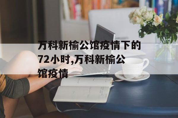 万科新榆公馆疫情下的72小时,万科新榆公馆疫情