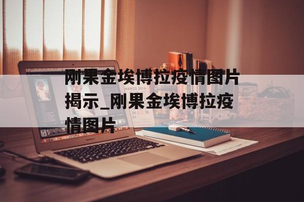 刚果金埃博拉疫情图片揭示_刚果金埃博拉疫情图片