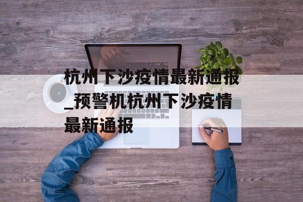 杭州下沙疫情最新通报_预警机杭州下沙疫情最新通报