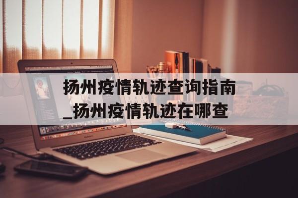 扬州疫情轨迹查询指南_扬州疫情轨迹在哪查