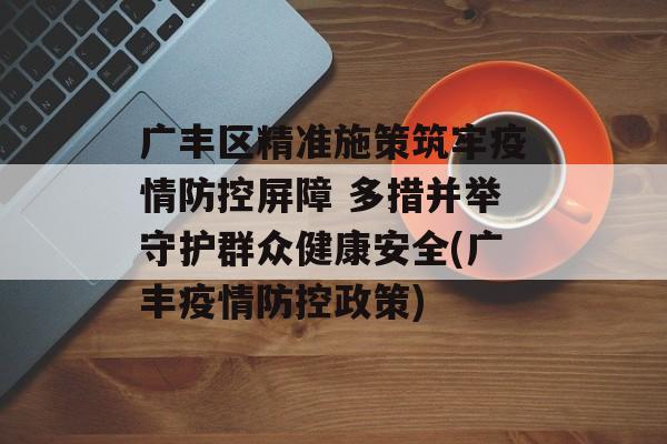 广丰区精准施策筑牢疫情防控屏障 多措并举守护群众健康安全(广丰疫情防控政策)