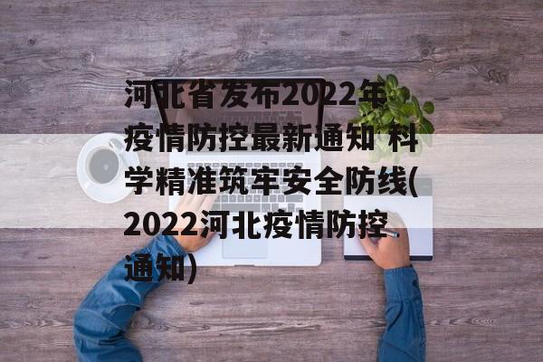 河北省发布2022年疫情防控最新通知 科学精准筑牢安全防线(2022河北疫情防控通知)