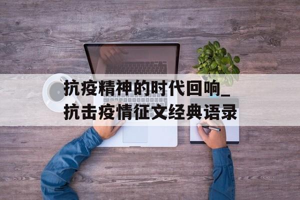 抗疫精神的时代回响_抗击疫情征文经典语录