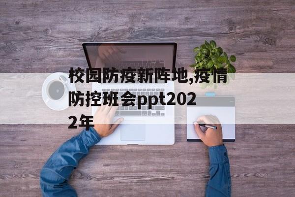 校园防疫新阵地,疫情防控班会ppt2022年