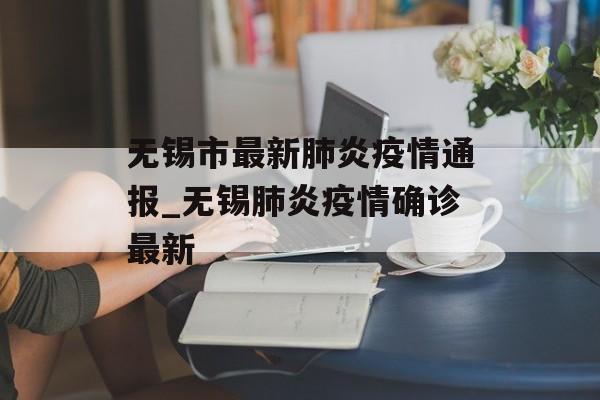无锡市最新肺炎疫情通报_无锡肺炎疫情确诊最新