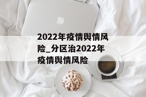 2022年疫情舆情风险_分区治2022年疫情舆情风险