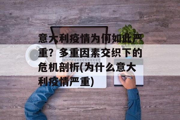 意大利疫情为何如此严重？多重因素交织下的危机剖析(为什么意大利疫情严重)