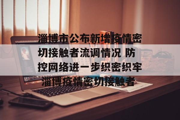 淄博市公布新增疫情密切接触者流调情况 防控网络进一步织密织牢 淄博疫情密切接触者