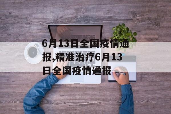 6月13日全国疫情通报,精准治疗6月13日全国疫情通报