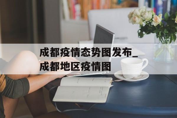 成都疫情态势图发布_成都地区疫情图