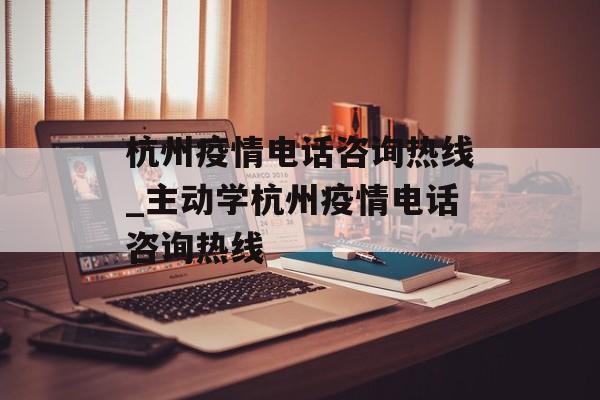 杭州疫情电话咨询热线_主动学杭州疫情电话咨询热线