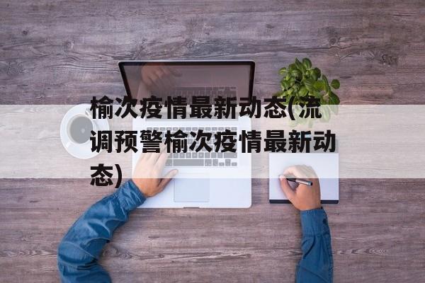 榆次疫情最新动态(流调预警榆次疫情最新动态)