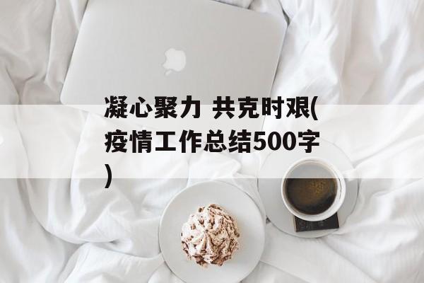 凝心聚力 共克时艰(疫情工作总结500字)
