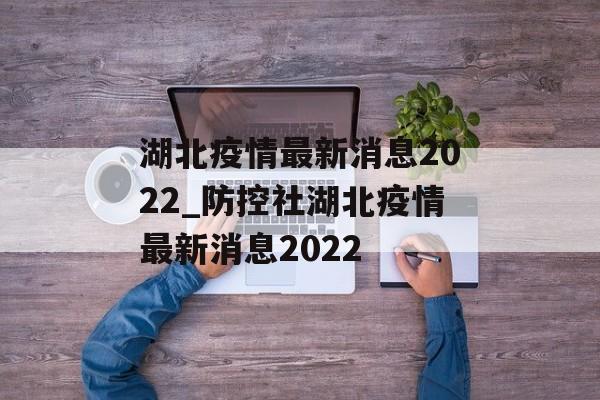 湖北疫情最新消息2022_防控社湖北疫情最新消息2022