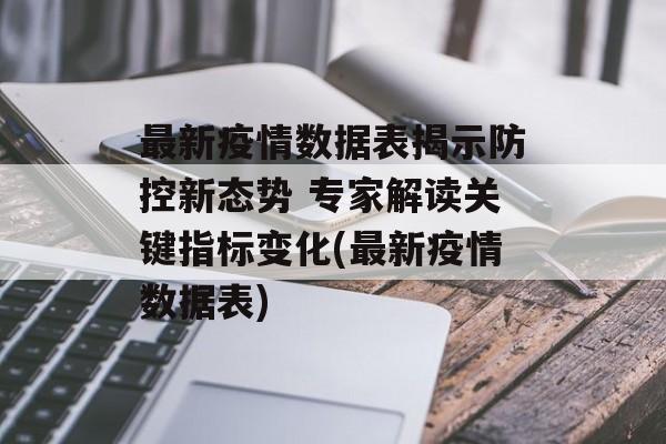 最新疫情数据表揭示防控新态势 专家解读关键指标变化(最新疫情数据表)