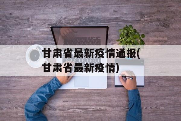 甘肃省最新疫情通报(甘肃省最新疫情)