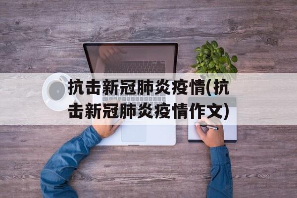 抗击新冠肺炎疫情(抗击新冠肺炎疫情作文)