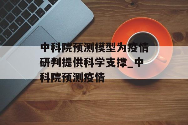 中科院预测模型为疫情研判提供科学支撑_中科院预测疫情