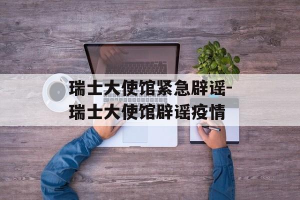 瑞士大使馆紧急辟谣-瑞士大使馆辟谣疫情