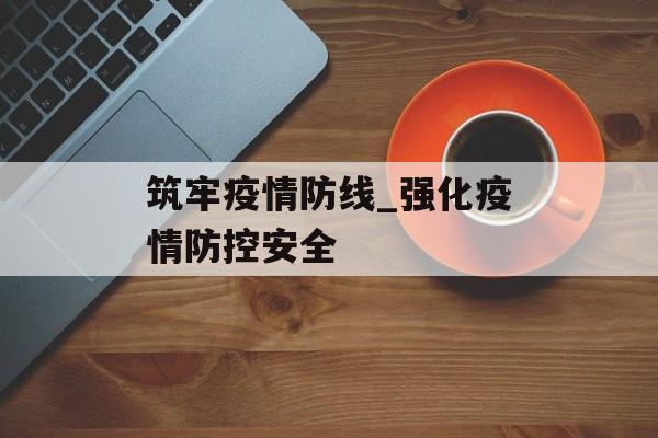筑牢疫情防线_强化疫情防控安全