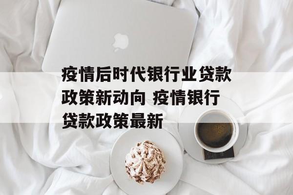 疫情后时代银行业贷款政策新动向 疫情银行贷款政策最新
