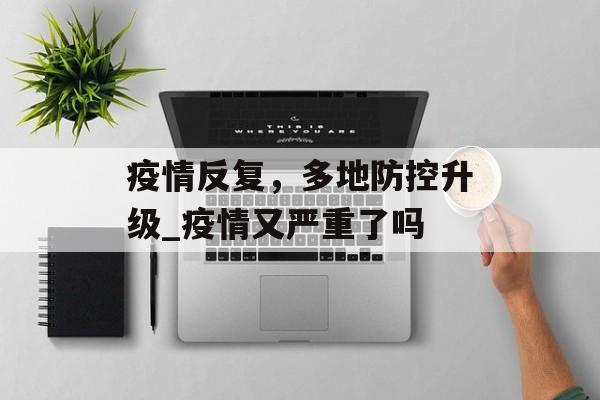 疫情反复，多地防控升级_疫情又严重了吗