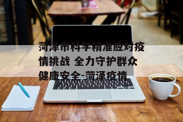 菏泽市科学精准应对疫情挑战 全力守护群众健康安全-菏泽疫情