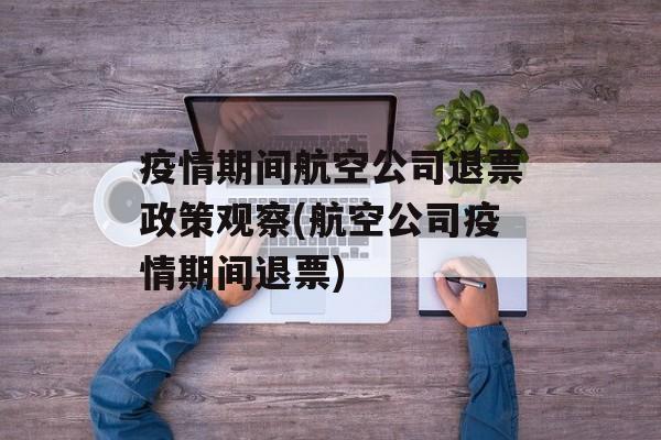 疫情期间航空公司退票政策观察(航空公司疫情期间退票)