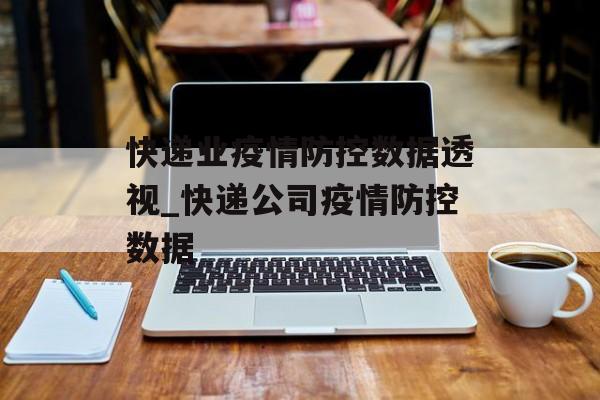快递业疫情防控数据透视_快递公司疫情防控数据